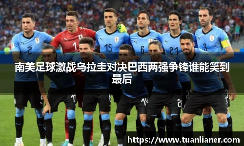 米兰南美足球激战乌拉圭对决巴西两强争锋谁能笑到最后