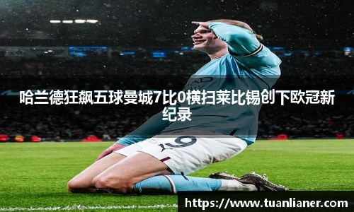 哈兰德狂飙五球曼城7比0横扫莱比锡创下欧冠新纪录