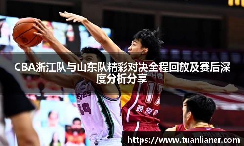 米兰CBA浙江队与山东队精彩对决全程回放及赛后深度分析分享